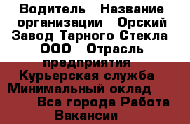 Водитель › Название организации ­ Орский Завод Тарного Стекла, ООО › Отрасль предприятия ­ Курьерская служба › Минимальный оклад ­ 30 000 - Все города Работа » Вакансии   